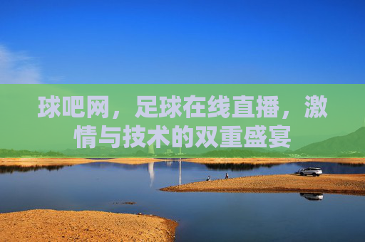 球吧网，足球在线直播，激情与技术的双重盛宴