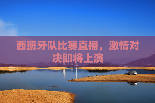 西班牙队比赛直播,激情对决即将上演 西班牙队比赛直播,激情对决即将上演