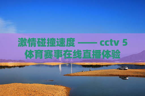激情碰撞速度 —— cctv 5体育赛事在线直播体验