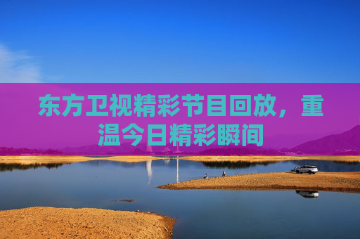 东方卫视精彩节目回放,重温今日精彩瞬间 东方卫视精彩节目回放,重温今日精彩瞬间
