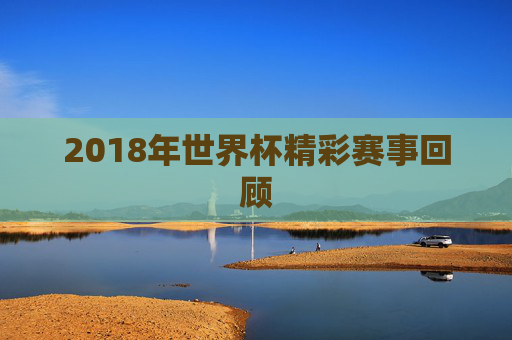 2018年世界杯精彩赛事回顾