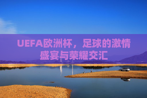 UEFA欧洲杯,足球的激情盛宴与荣耀交汇 UEFA欧洲杯,足球的激情盛宴与荣耀交汇
