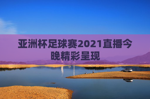亚洲杯足球赛2021直播今晚精彩呈现