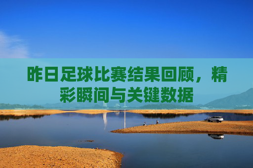 昨日足球比赛结果回顾，精彩瞬间与关键数据