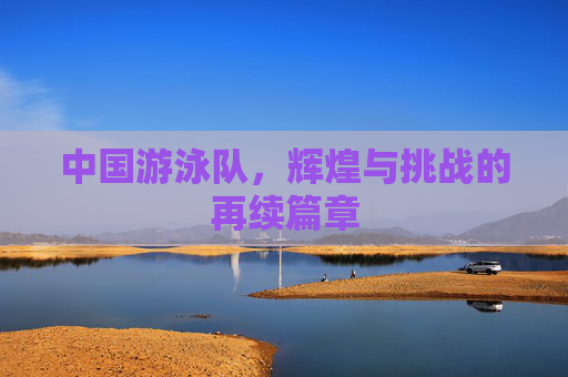 中国游泳队，辉煌与挑战的再续篇章