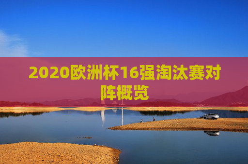 2020欧洲杯16强淘汰赛对阵概览