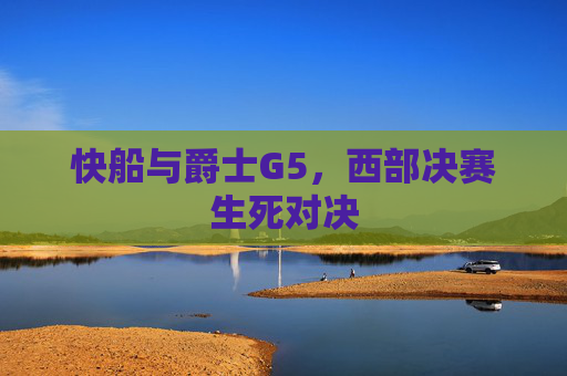 快船与爵士G5，西部决赛生死对决