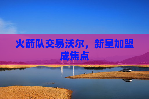 火箭队交易沃尔，新星加盟成焦点