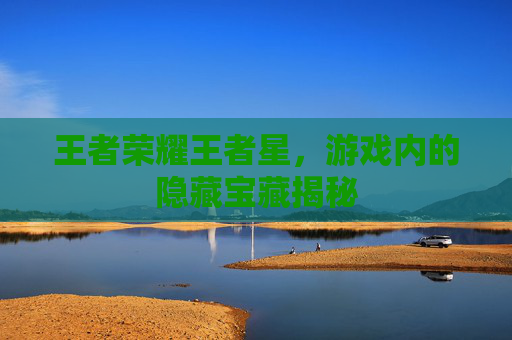王者荣耀王者星,游戏内的隐藏宝藏揭秘 王者荣耀王者星,游戏内的隐藏宝藏揭秘