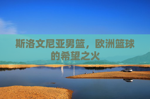 斯洛文尼亚男篮,欧洲篮球的希望之火 斯洛文尼亚男篮,欧洲篮球的希望之火