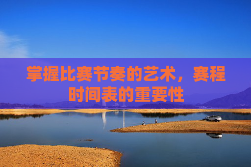掌握比赛节奏的艺术,赛程时间表的重要性 掌握比赛节奏的艺术,赛程时间表的重要性
