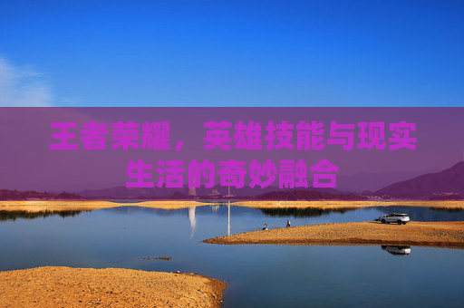 王者荣耀，英雄技能与现实生活的奇妙融合