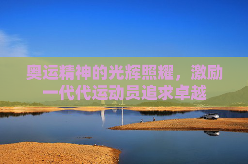 奥运精神的光辉照耀,激励一代代运动员追求卓越 奥运精神的光辉照耀,激励一代代运动员追求卓越