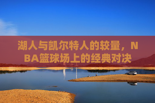 湖人与凯尔特人的较量，NBA篮球场上的经典对决