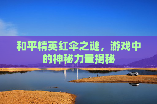 和平精英红伞之谜，游戏中的神秘力量揭秘