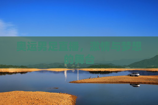 奥运男足直播,激情与梦想的舞台 奥运男足直播,激情与梦想的舞台