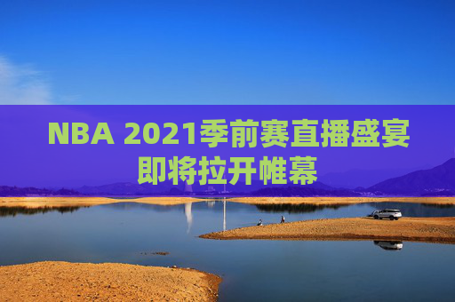NBA 2021季前赛直播盛宴即将拉开帷幕