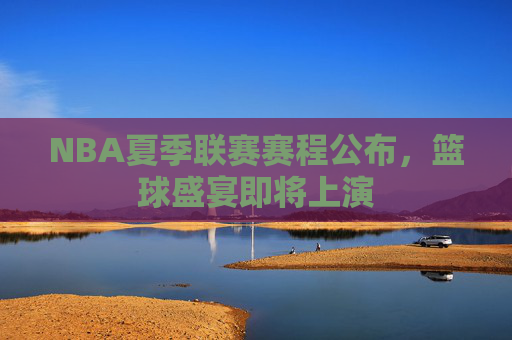 NBA夏季联赛赛程公布，篮球盛宴即将上演