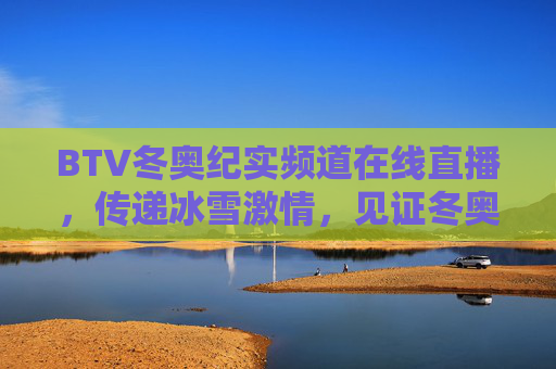 BTV冬奥纪实频道在线直播，传递冰雪激情，见证冬奥荣耀