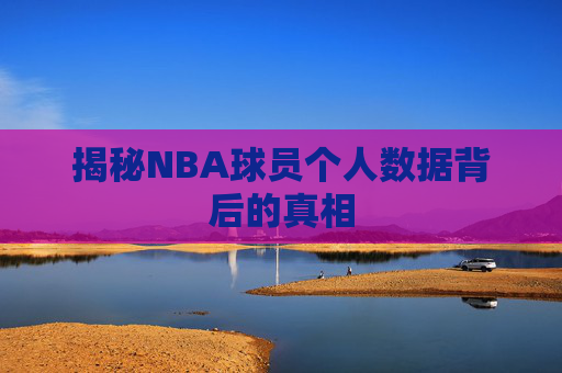 揭秘NBA球员个人数据背后的真相 揭秘NBA球员个人数据背后的真相