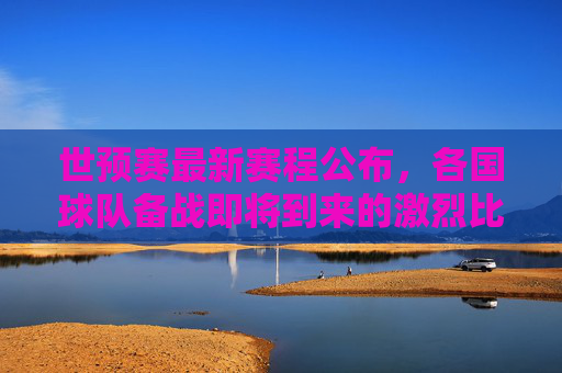 世预赛最新赛程公布，各国球队备战即将到来的激烈比赛