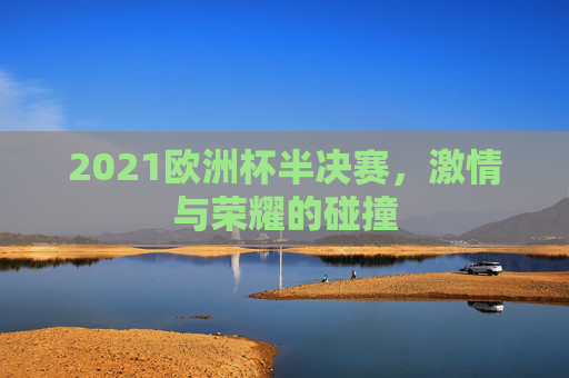 2021欧洲杯半决赛，激情与荣耀的碰撞