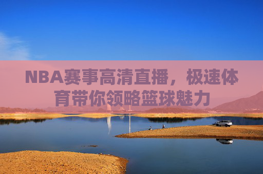NBA赛事高清直播，极速体育带你领略篮球魅力