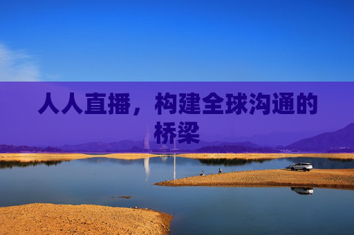 人人直播，构建全球沟通的桥梁