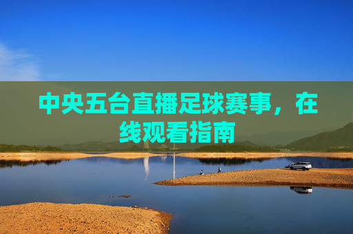 中央五台直播足球赛事，在线观看指南