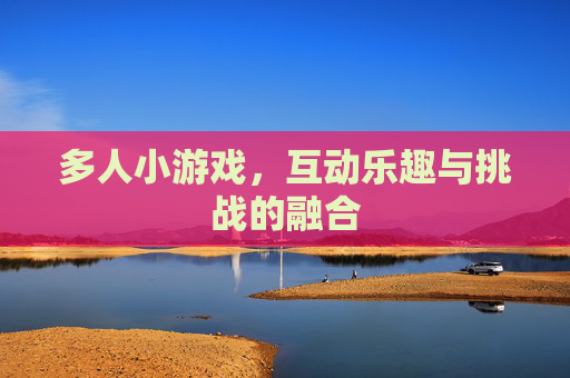 多人小游戏，互动乐趣与挑战的融合