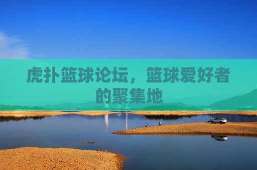 虎扑篮球论坛,篮球爱好者的聚集地 虎扑篮球论坛,篮球爱好者的聚集地