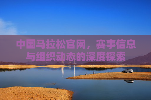 中国马拉松官网，赛事信息与组织动态的深度探索
