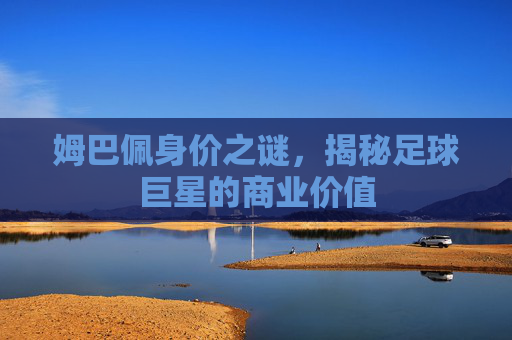 姆巴佩身价之谜，揭秘足球巨星的商业价值