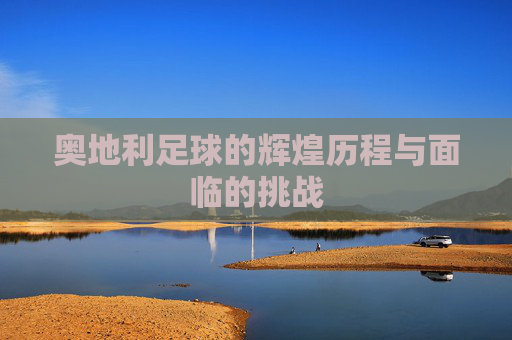 奥地利足球的辉煌历程与面临的挑战 奥地利足球的辉煌历程与面临的挑战