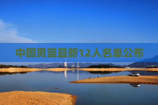 中国男篮最新12人名单公布 中国男篮最新12人名单公布