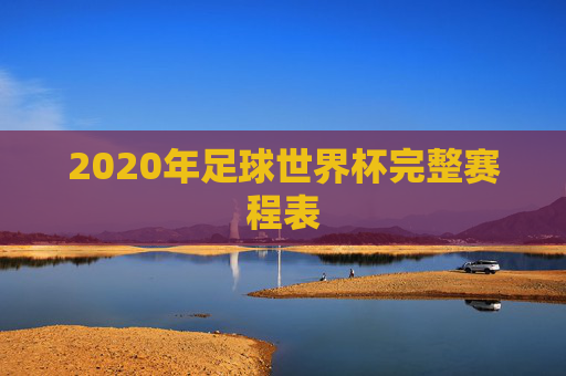 2020年足球世界杯完整赛程表 2020年足球世界杯完整赛程表