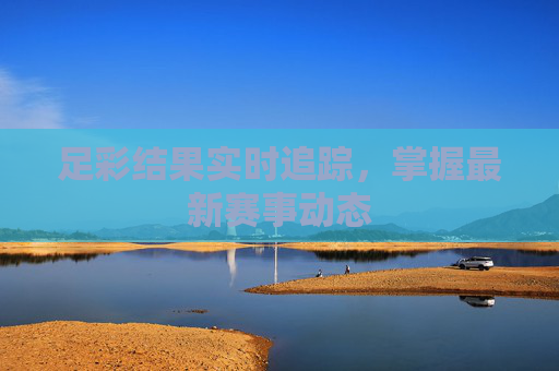 足彩结果实时追踪,掌握最新赛事动态 足彩结果实时追踪,掌握最新赛事动态