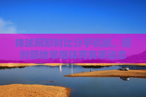 体球网即时比分手机版，随时随地掌握体育赛事动态