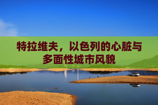 特拉维夫,以色列的心脏与多面性城市风貌 特拉维夫,以色列的心脏与多面性城市风貌