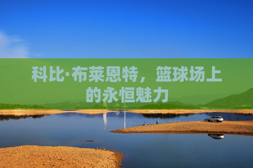 科比·布莱恩特,篮球场上的永恒魅力 科比·布莱恩特,篮球场上的永恒魅力