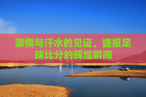 激情与汗水的见证,捷报足球比分的辉煌瞬间 激情与汗水的见证,捷报足球比分的辉煌瞬间