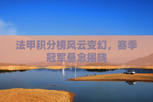 法甲积分榜风云变幻,赛季冠军悬念揭晓 法甲积分榜风云变幻,赛季冠军悬念揭晓