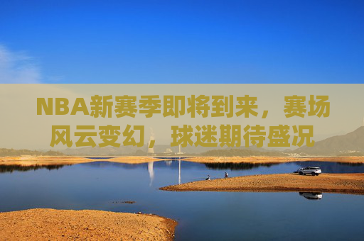 NBA新赛季即将到来,赛场风云变幻,球迷期待盛况 NBA新赛季即将到来,赛场风云变幻,球迷期待盛况