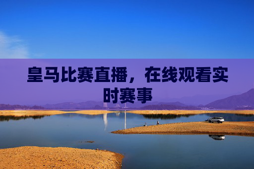 皇马比赛直播，在线观看实时赛事