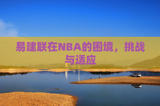 易建联在NBA的困境，挑战与适应