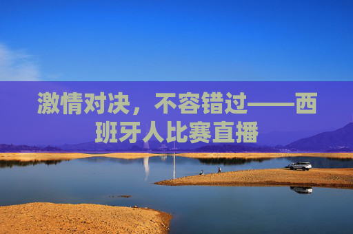 激情对决,不容错过——西班牙人比赛直播 激情对决,不容错过——西班牙人比赛直播