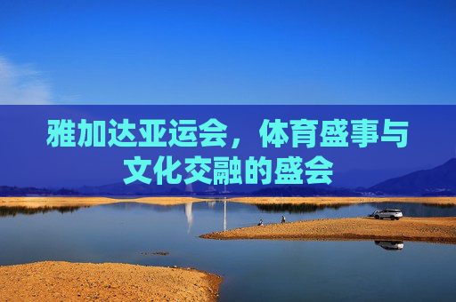 雅加达亚运会,体育盛事与文化交融的盛会 雅加达亚运会,体育盛事与文化交融的盛会
