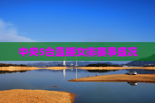 中央5台直播女排赛事盛况 中央5台直播女排赛事盛况