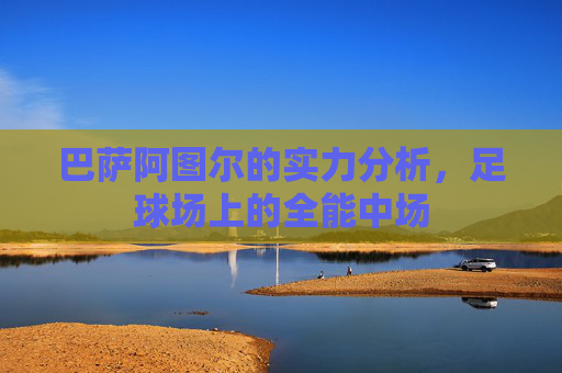 巴萨阿图尔的实力分析,足球场上的全能中场 巴萨阿图尔的实力分析,足球场上的全能中场