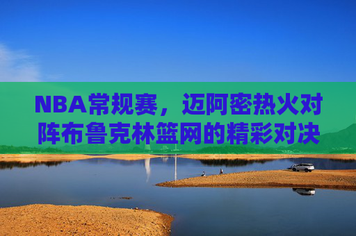 NBA常规赛,迈阿密热火对阵布鲁克林篮网的精彩对决 NBA常规赛,迈阿密热火对阵布鲁克林篮网的精彩对决